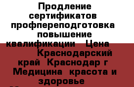 Продление сертификатов, профпереподготовка, повышение квалификации › Цена ­ 7 000 - Краснодарский край, Краснодар г. Медицина, красота и здоровье » Медицинские услуги   